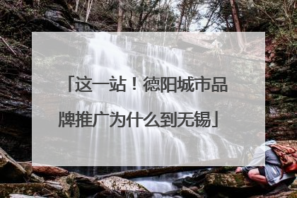 这一站！德阳城市品牌推广为什么到无锡