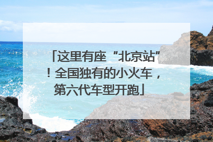这里有座“北京站”！全国独有的小火车，第六代车型开跑