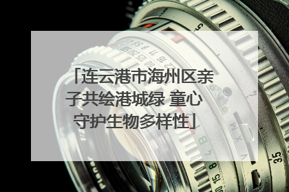 连云港市海州区亲子共绘港城绿 童心守护生物多样性