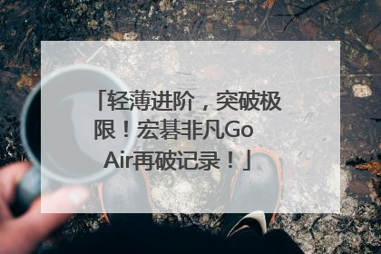 轻薄进阶，突破极限！宏碁非凡Go Air再破记录！