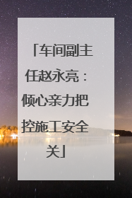 车间副主任赵永亮：倾心亲力把控施工安全关