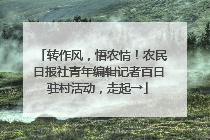 转作风，悟农情！农民日报社青年编辑记者百日驻村活动，走起→