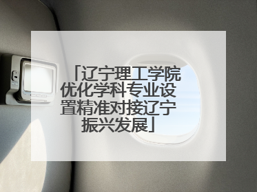辽宁理工学院优化学科专业设置精准对接辽宁振兴发展