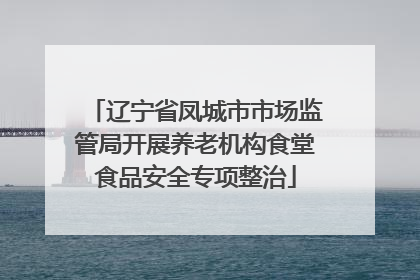 辽宁省凤城市市场监管局开展养老机构食堂食品安全专项整治