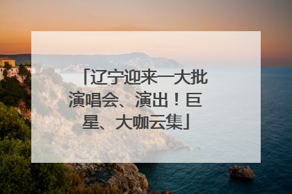 辽宁迎来一大批演唱会、演出！巨星、大咖云集