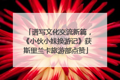 谱写文化交流新篇，《小伙小妹换游记》获斯里兰卡旅游部点赞