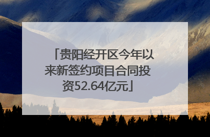 贵阳经开区今年以来新签约项目合同投资52.64亿元