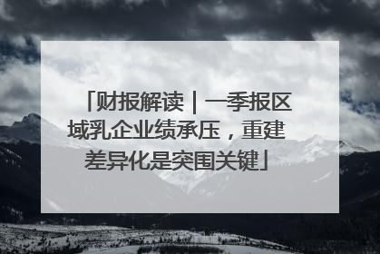 财报解读｜一季报区域乳企业绩承压，重建差异化是突围关键