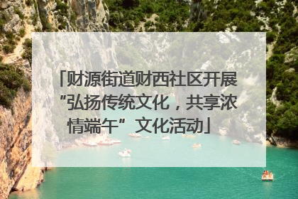 财源街道财西社区开展“弘扬传统文化，共享浓情端午”文化活动