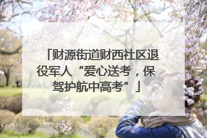 财源街道财西社区退役军人“爱心送考，保驾护航中高考”