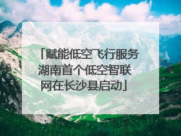赋能低空飞行服务 湖南首个低空智联网在长沙县启动