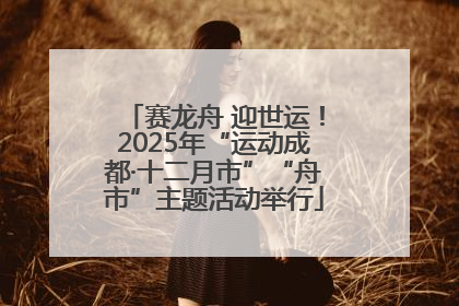 赛龙舟 迎世运！2025年“运动成都·十二月市”“舟市”主题活动举行