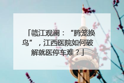 赣江观澜：“腾笼换鸟”，江西医院如何破解就医停车难？