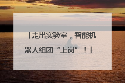 走出实验室，智能机器人组团“上岗”！