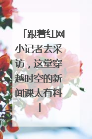 跟着红网小记者去采访，这堂穿越时空的新闻课太有料