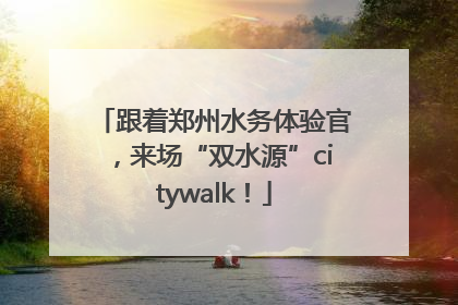 跟着郑州水务体验官，来场“双水源”citywalk！