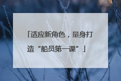 适应新角色，量身打造“船员第一课”