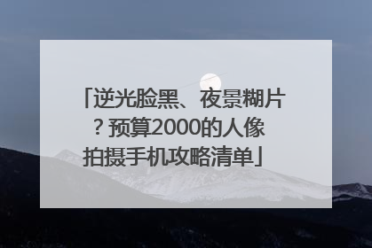 逆光脸黑、夜景糊片？预算2000的人像拍摄手机攻略清单