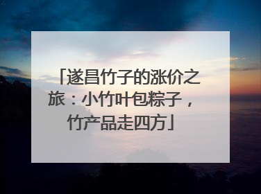 遂昌竹子的涨价之旅：小竹叶包粽子，竹产品走四方