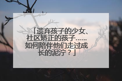 遗弃孩子的少女、社区矫正的孩子……如何陪伴他们走过成长的泥泞？