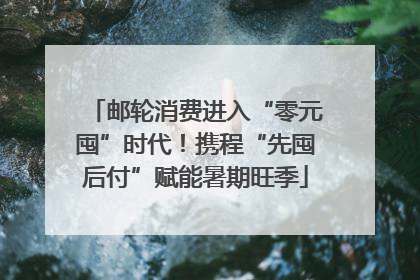 邮轮消费进入“零元囤”时代！携程“先囤后付”赋能暑期旺季