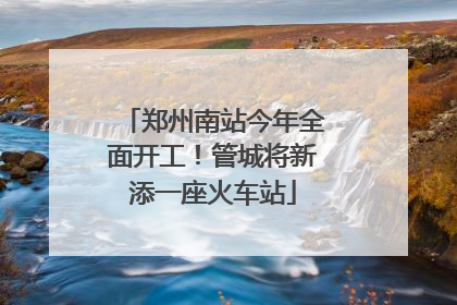 郑州南站今年全面开工！管城将新添一座火车站