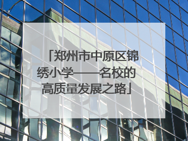 郑州市中原区锦绣小学——名校的高质量发展之路