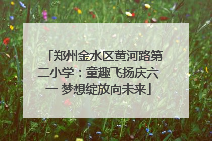郑州金水区黄河路第二小学：童趣飞扬庆六一 梦想绽放向未来