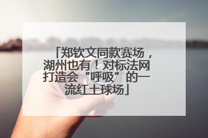 郑钦文同款赛场，湖州也有！对标法网打造会“呼吸”的一流红土球场