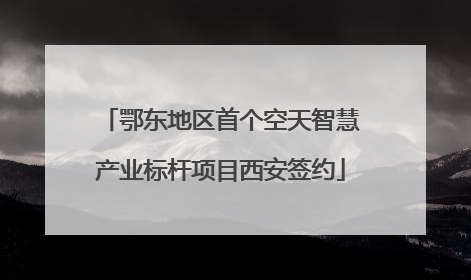 鄂东地区首个空天智慧产业标杆项目西安签约