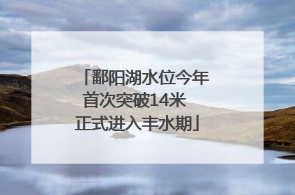 鄱阳湖水位今年首次突破14米 正式进入丰水期