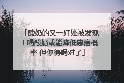 酸奶的又一好处被发现！喝酸奶或能降低患癌概率 但你得喝对了