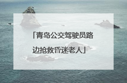 青岛公交驾驶员路边抢救昏迷老人