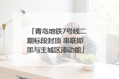 青岛地铁7号线二期标段封顶 串联即墨与主城区添动能