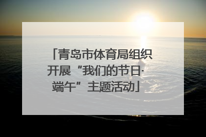 青岛市体育局组织开展“我们的节日·端午”主题活动