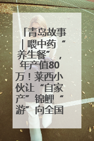 青岛故事｜喂中药“养生餐”，年产值80万！莱西小伙让“自家产”锦鲤“游”向全国