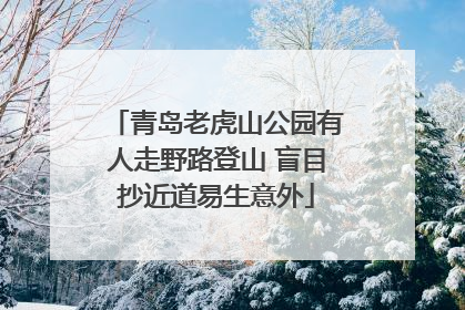 青岛老虎山公园有人走野路登山 盲目抄近道易生意外