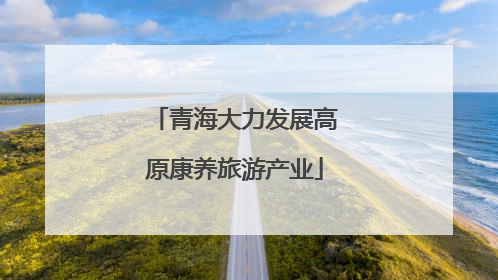 青海大力发展高原康养旅游产业