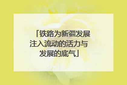 铁路为新疆发展注入流动的活力与发展的底气