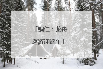 铜仁：龙舟巡游迎端午