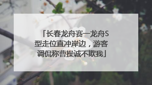 长春龙舟赛一龙舟S型走位直冲岸边，游客调侃称曹操诚不欺我
