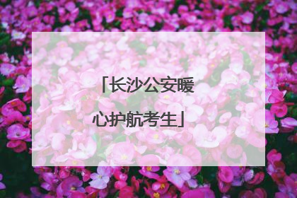 长沙公安暖心护航考生