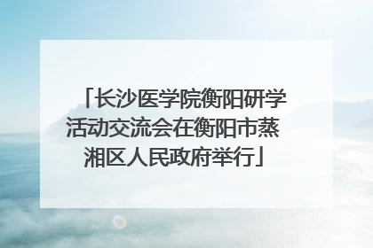 长沙医学院衡阳研学活动交流会在衡阳市蒸湘区人民政府举行