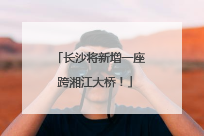 长沙将新增一座跨湘江大桥！