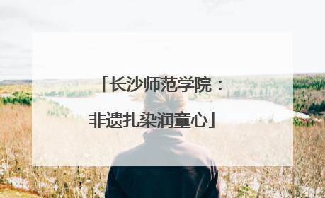 长沙师范学院：非遗扎染润童心