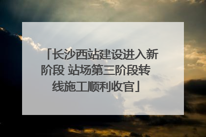 长沙西站建设进入新阶段 站场第三阶段转线施工顺利收官