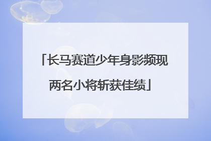 长马赛道少年身影频现 两名小将斩获佳绩