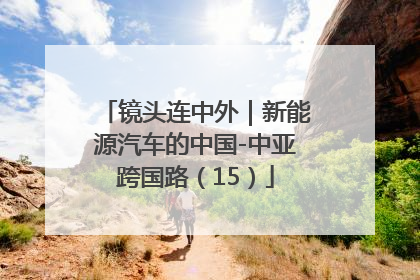 镜头连中外｜新能源汽车的中国-中亚跨国路（15）