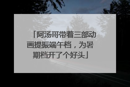阿汤哥带着三部动画提振端午档，为暑期档开了个好头