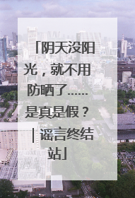 阴天没阳光，就不用防晒了……是真是假？｜谣言终结站